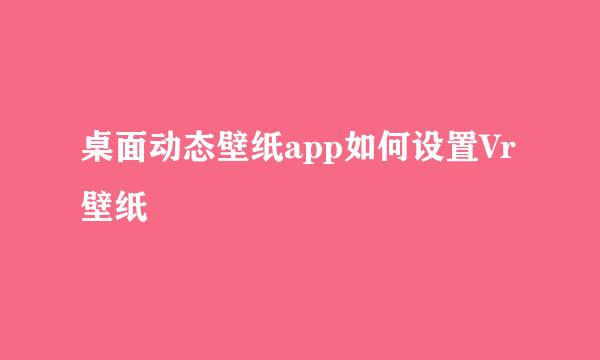 桌面动态壁纸app如何设置Vr壁纸