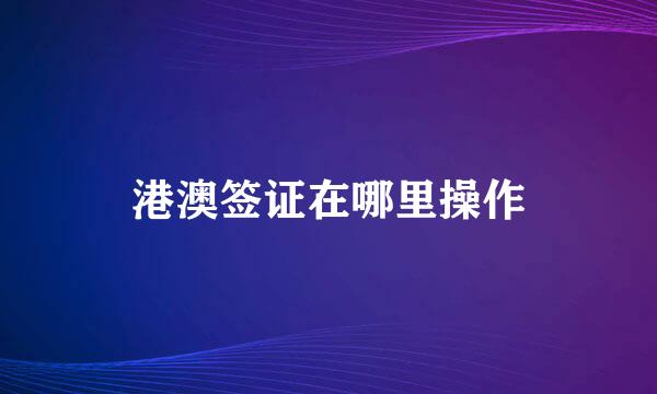 港澳签证在哪里操作