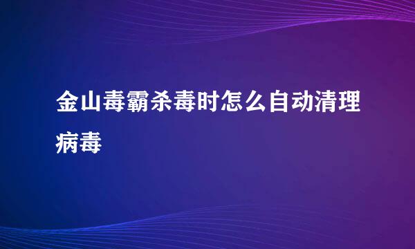金山毒霸杀毒时怎么自动清理病毒