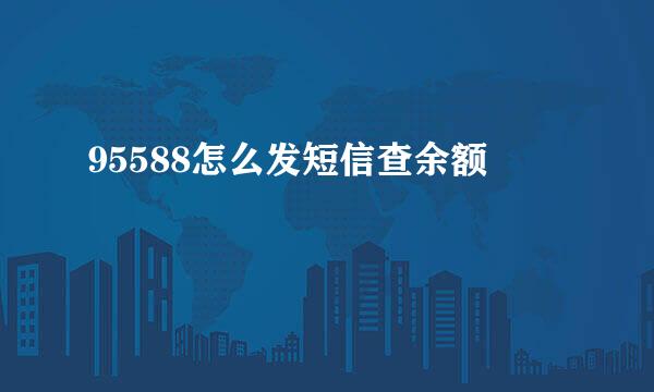 95588怎么发短信查余额
