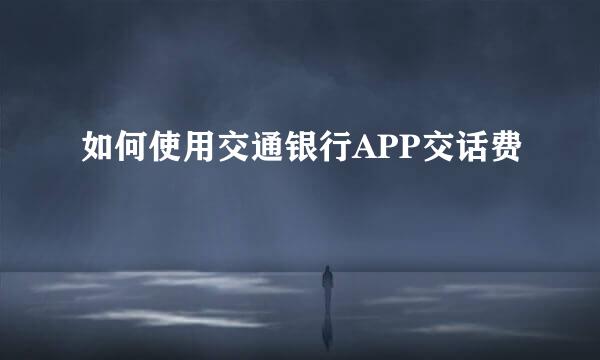 如何使用交通银行APP交话费