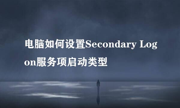 电脑如何设置Secondary Logon服务项启动类型