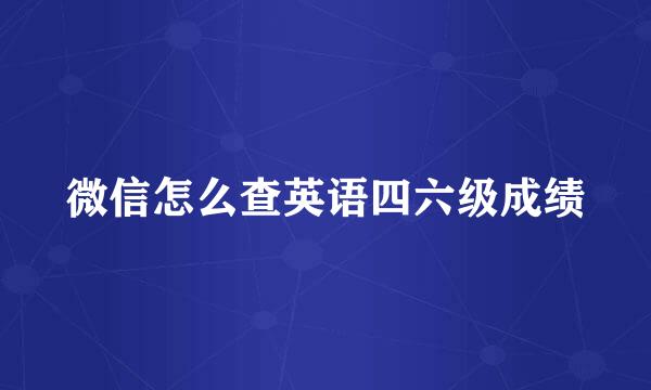 微信怎么查英语四六级成绩