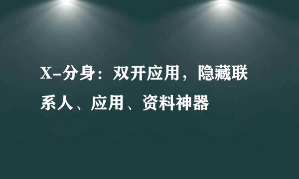 X-分身：双开应用，隐藏联系人、应用、资料神器