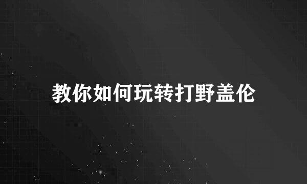 教你如何玩转打野盖伦