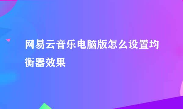 网易云音乐电脑版怎么设置均衡器效果