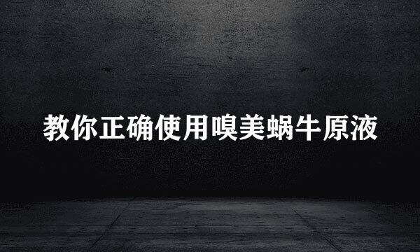 教你正确使用嗅美蜗牛原液