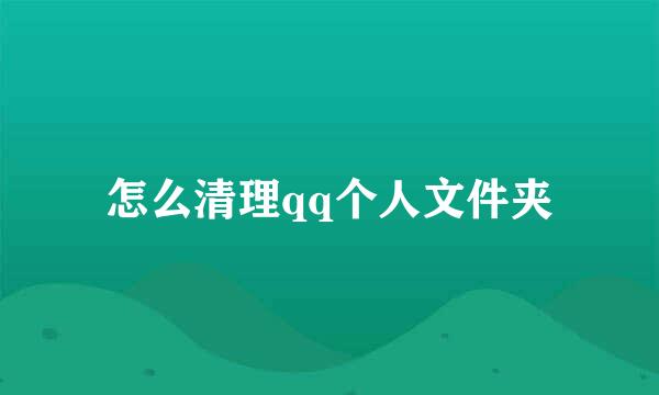 怎么清理qq个人文件夹