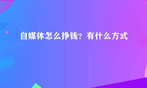 自媒体怎么挣钱？有什么方式