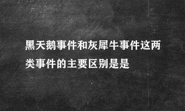 黑天鹅事件和灰犀牛事件这两类事件的主要区别是是