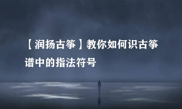 【润扬古筝】教你如何识古筝谱中的指法符号