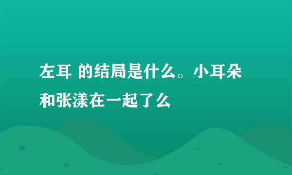 左耳 的结局是什么。小耳朵和张漾在一起了么
