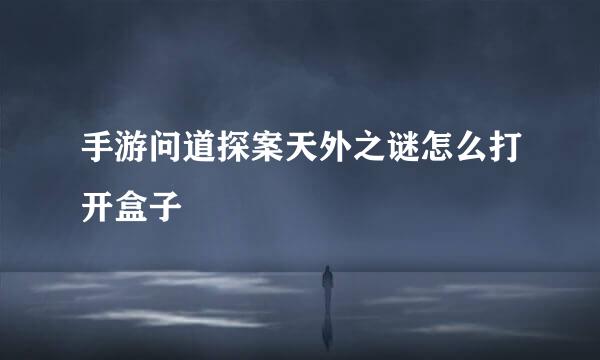 手游问道探案天外之谜怎么打开盒子
