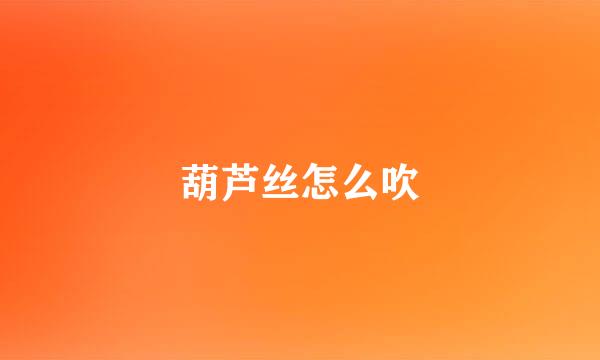 葫芦丝怎么吹
