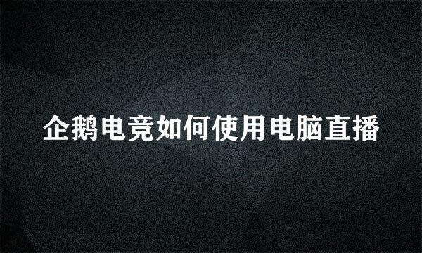 企鹅电竞如何使用电脑直播