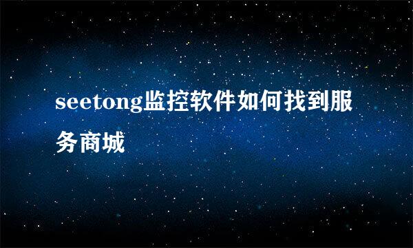 seetong监控软件如何找到服务商城