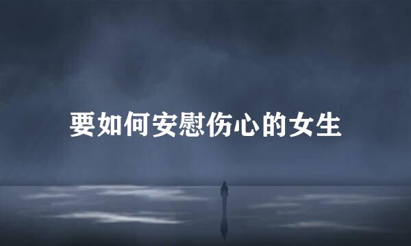 要如何安慰伤心的女生