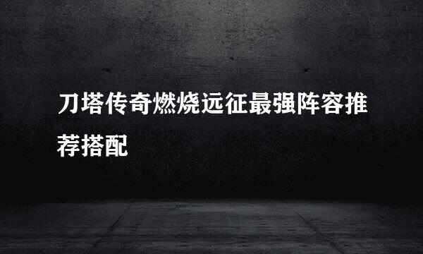 刀塔传奇燃烧远征最强阵容推荐搭配