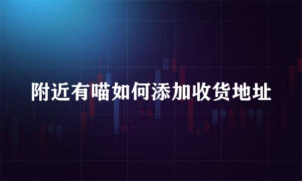 附近有喵如何添加收货地址