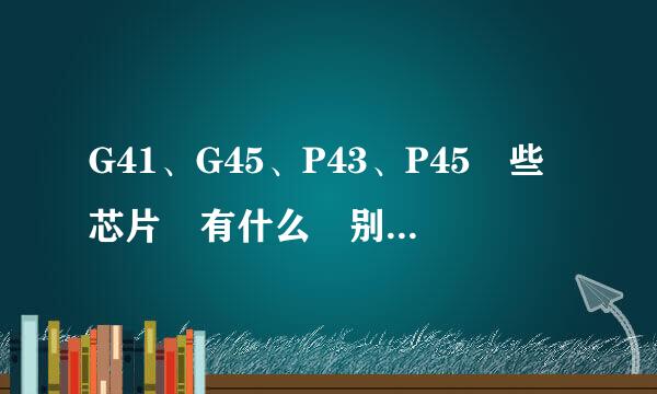 G41、G45、P43、P45這些芯片組有什么區别？主流是哪個