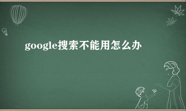 google搜索不能用怎么办