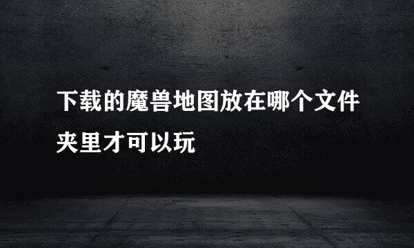 下载的魔兽地图放在哪个文件夹里才可以玩