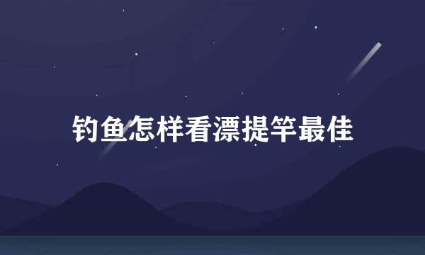 钓鱼怎样看漂提竿最佳