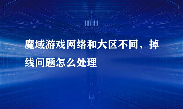 魔域游戏网络和大区不同，掉线问题怎么处理