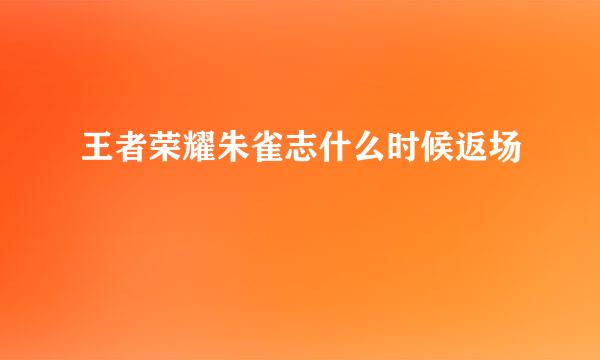 王者荣耀朱雀志什么时候返场