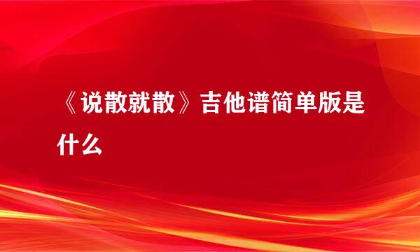 《说散就散》吉他谱简单版是什么