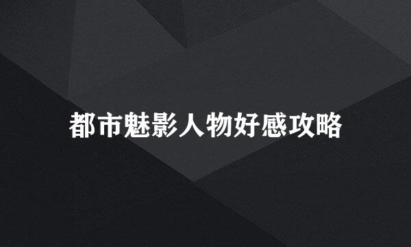 都市魅影人物好感攻略