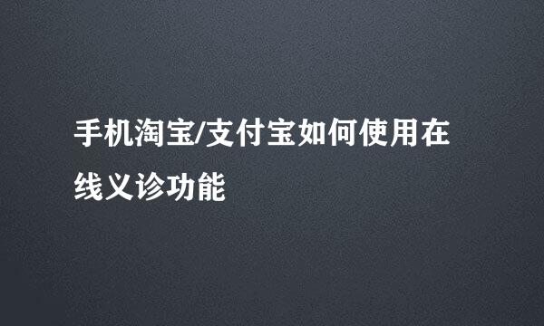 手机淘宝/支付宝如何使用在线义诊功能