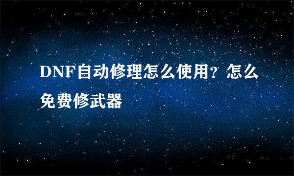DNF自动修理怎么使用？怎么免费修武器
