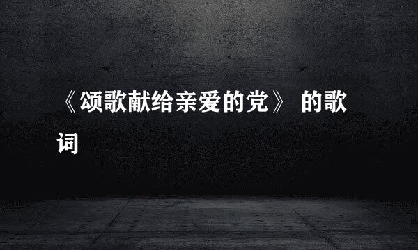 《颂歌献给亲爱的党》 的歌词