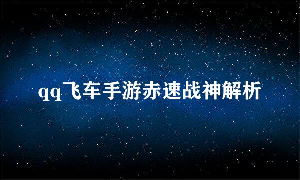 qq飞车手游赤速战神解析