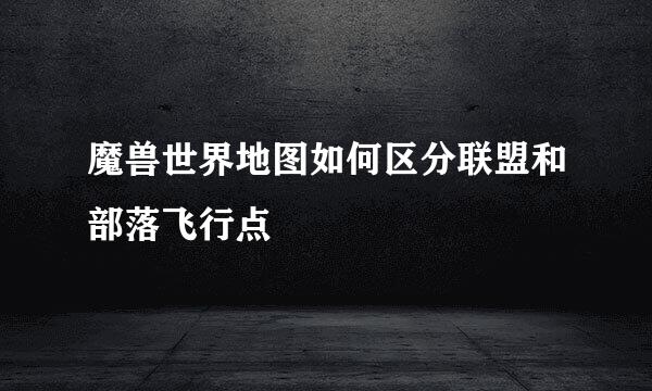 魔兽世界地图如何区分联盟和部落飞行点