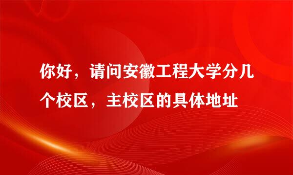 你好，请问安徽工程大学分几个校区，主校区的具体地址
