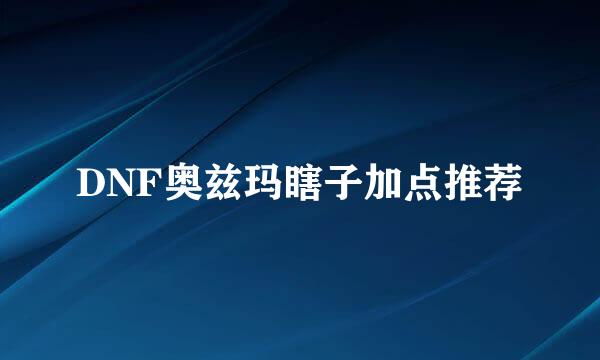 DNF奥兹玛瞎子加点推荐