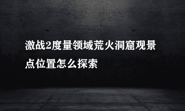激战2度量领域荒火洞窟观景点位置怎么探索