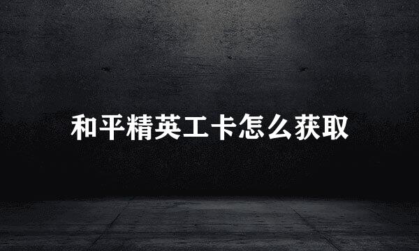 和平精英工卡怎么获取