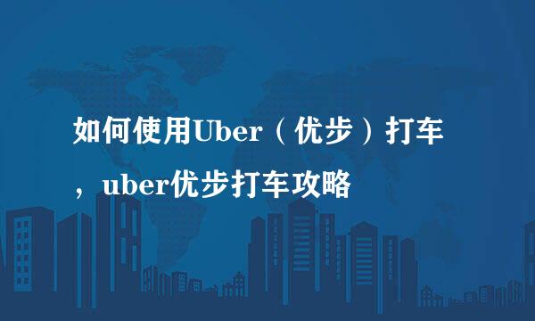 如何使用Uber（优步）打车，uber优步打车攻略