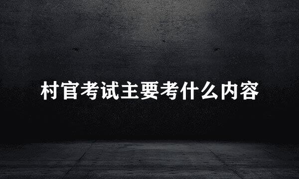 村官考试主要考什么内容