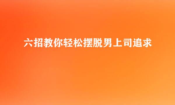 六招教你轻松摆脱男上司追求