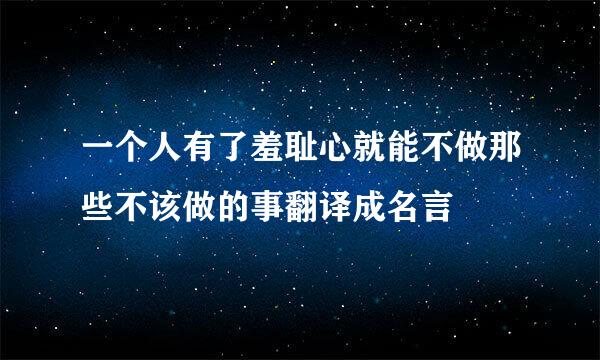 一个人有了羞耻心就能不做那些不该做的事翻译成名言
