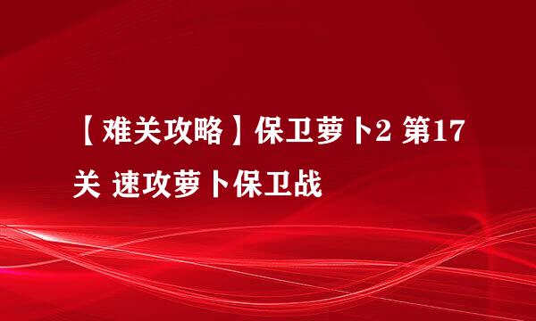 【难关攻略】保卫萝卜2 第17关 速攻萝卜保卫战
