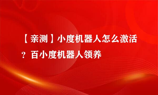 【亲测】小度机器人怎么激活?百小度机器人领养