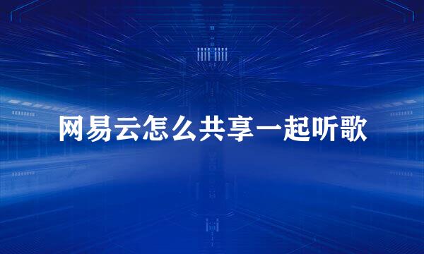 网易云怎么共享一起听歌
