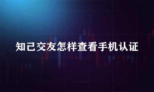 知己交友怎样查看手机认证