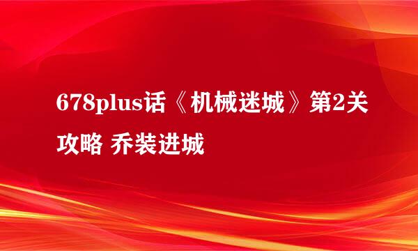 678plus话《机械迷城》第2关攻略 乔装进城