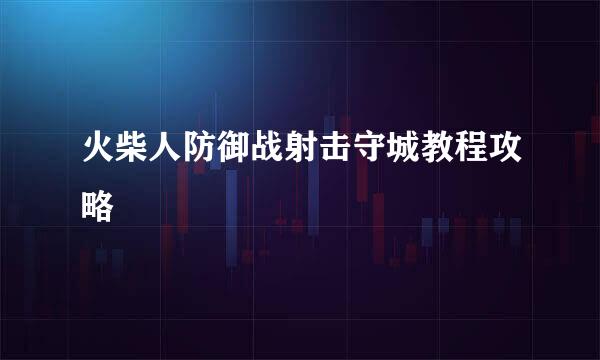 火柴人防御战射击守城教程攻略